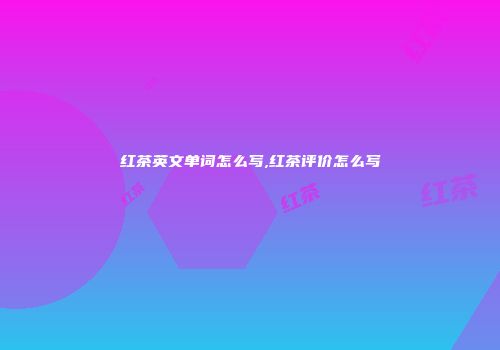 红茶英文单词怎么写,红茶评价怎么写