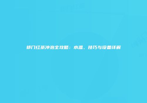 祁门红茶冲泡全攻略：水温、技巧与设备详解