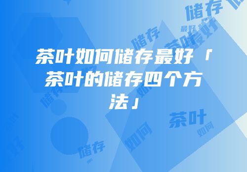 茶叶如何储存最好「茶叶的储存四个方法」