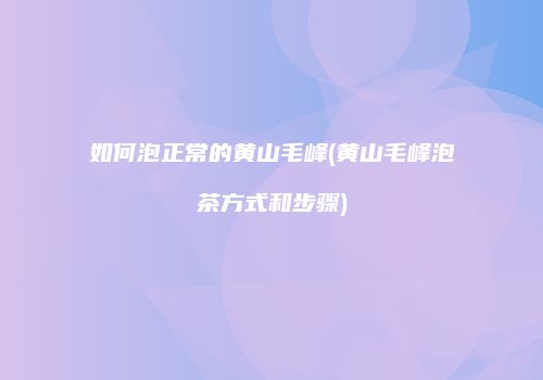 如何泡正常的黄山毛峰(黄山毛峰泡茶方式和步骤)