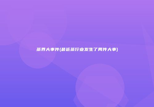 茶界大事件(最近茶行业发生了两件大事)