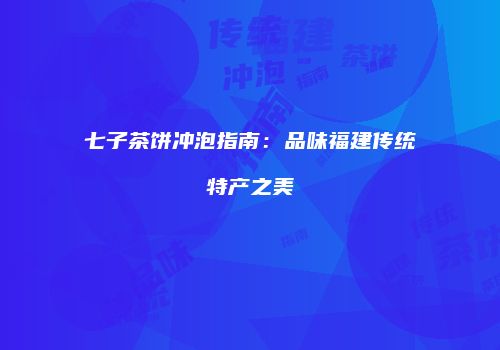 七子茶饼冲泡指南：品味福建传统特产之美