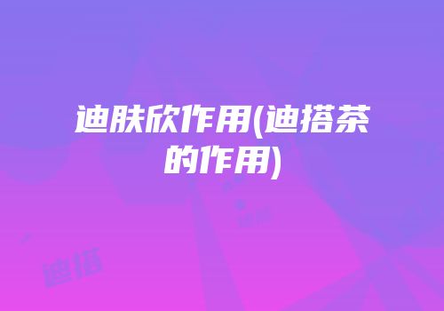 迪肤欣作用(迪搭茶的作用)