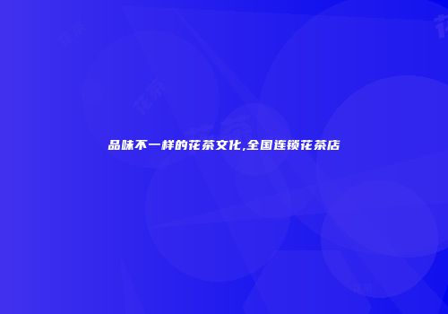 品味不一样的花茶文化,全国连锁花茶店