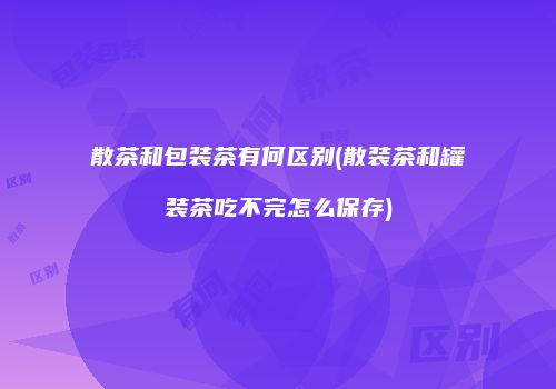散茶和包装茶有何区别(散装茶和罐装茶吃不完怎么保存)