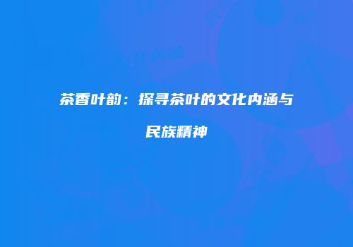 茶香叶韵：探寻茶叶的文化内涵与民族精神