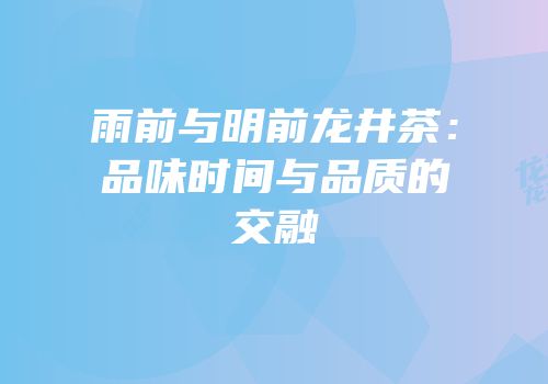 雨前与明前龙井茶：品味时间与品质的交融