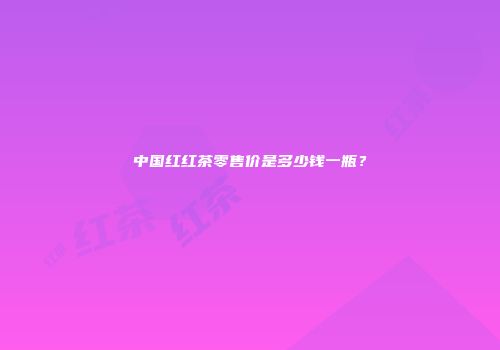 中国红红茶零售价是多少钱一瓶？
