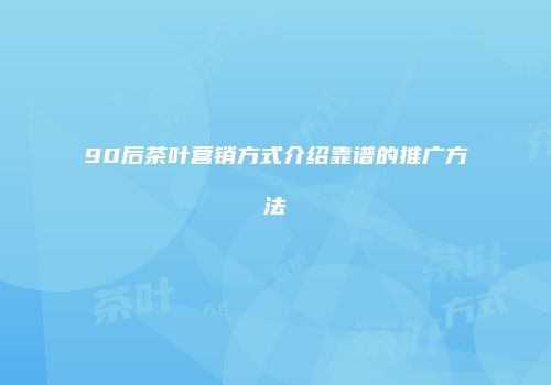 90后茶叶营销方式介绍靠谱的推广方法