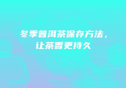 冬季普洱茶保存方法，让茶香更持久