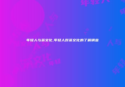 年轻人与茶文化,年轻人对茶文化的了解调查