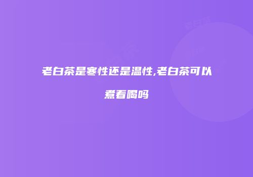 老白茶是寒性还是温性,老白茶可以煮着喝吗