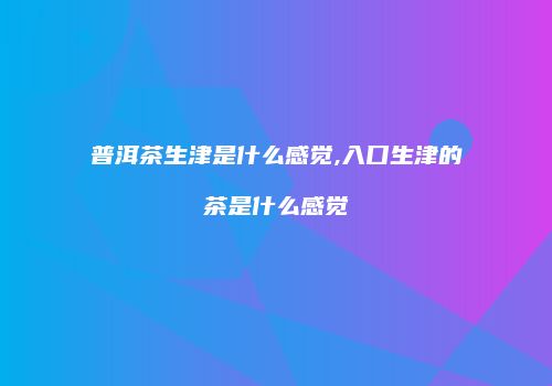 普洱茶生津是什么感觉,入口生津的茶是什么感觉