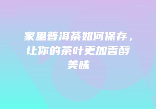 家里普洱茶如何保存，让你的茶叶更加香醇美味