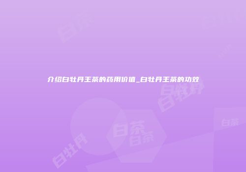 介绍白牡丹王茶的药用价值_白牡丹王茶的功效