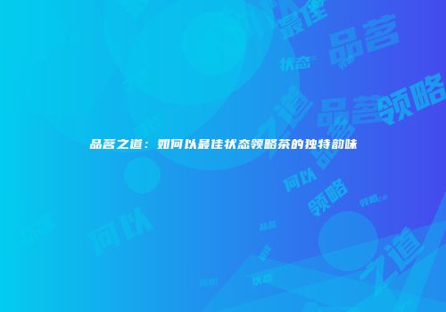 品茗之道：如何以最佳状态领略茶的独特韵味