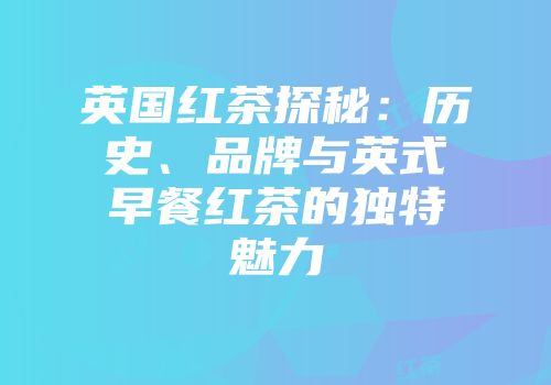 英国红茶探秘：历史、品牌与英式早餐红茶的独特魅力