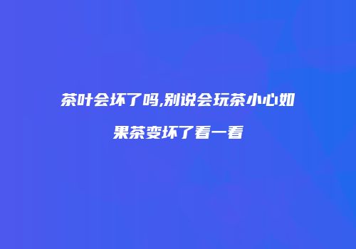 茶叶会坏了吗,别说会玩茶小心如果茶变坏了看一看