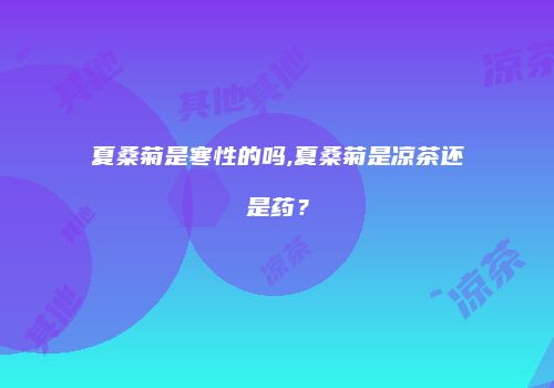 夏桑菊是寒性的吗,夏桑菊是凉茶还是药？