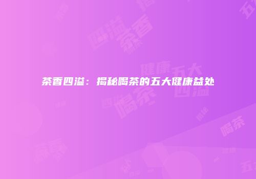 茶香四溢：揭秘喝茶的五大健康益处