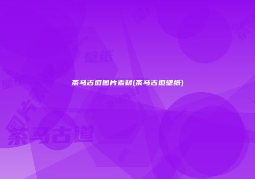 茶马古道图片素材(茶马古道壁纸)