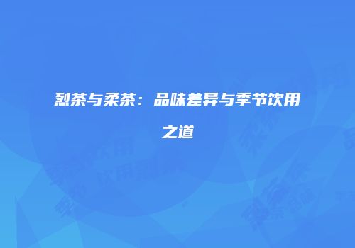 烈茶与柔茶：品味差异与季节饮用之道