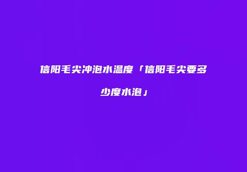 信阳毛尖冲泡水温度「信阳毛尖要多少度水泡」