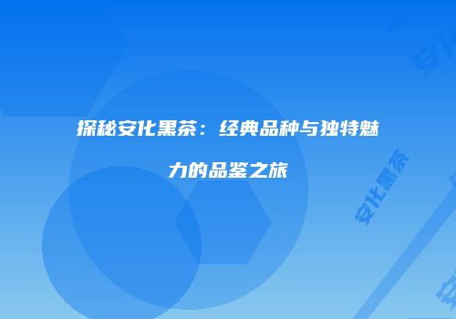 探秘安化黑茶：经典品种与独特魅力的品鉴之旅