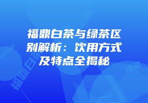 福鼎白茶与绿茶区别解析：饮用方式及特点全揭秘