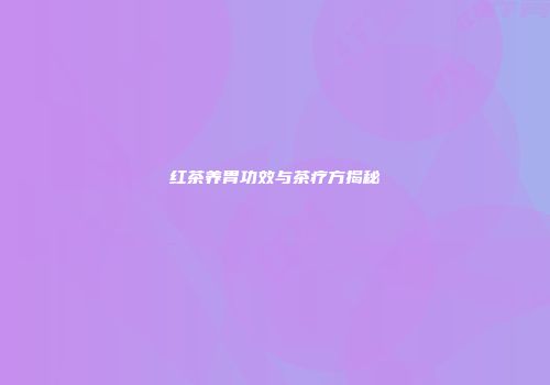 红茶养胃功效与茶疗方揭秘