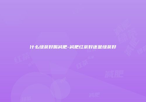 什么绿茶好喝减肥-减肥红茶好还是绿茶好