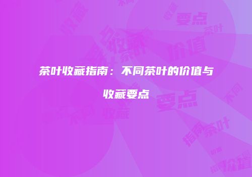 茶叶收藏指南：不同茶叶的价值与收藏要点