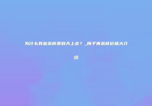 为什么有些茶杯贵到天上去？_梅子青茶杯价格大介绍