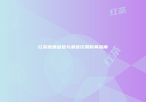 红茶健康益处与最佳饮用时间指南