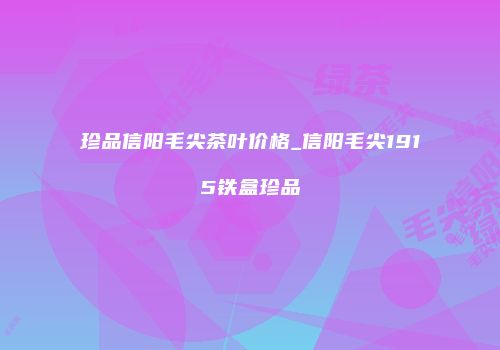 珍品信阳毛尖茶叶价格_信阳毛尖1915铁盒珍品