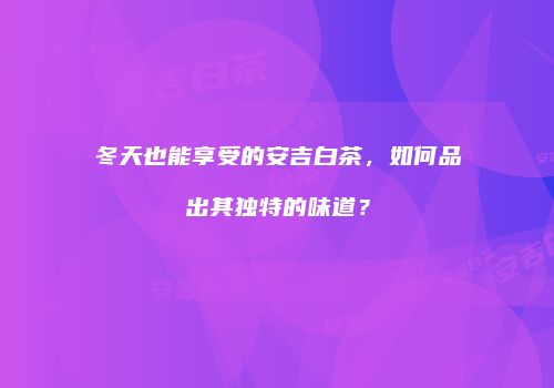 冬天也能享受的安吉白茶，如何品出其独特的味道？