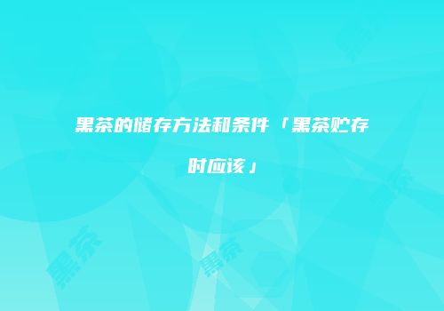 黑茶的储存方法和条件「黑茶贮存时应该」