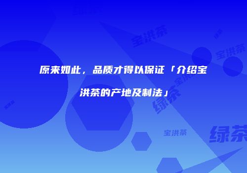 原来如此，品质才得以保证「介绍宝洪茶的产地及制法」
