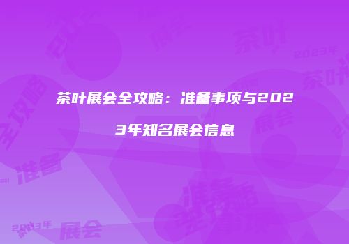 茶叶展会全攻略：准备事项与2023年知名展会信息