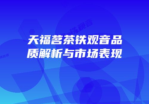 天福茗茶铁观音品质解析与市场表现