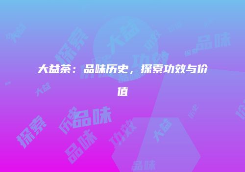 大益茶：品味历史，探索功效与价值