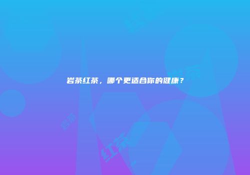 岩茶红茶，哪个更适合你的健康？