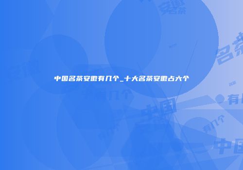 中国名茶安徽有几个_十大名茶安徽占六个