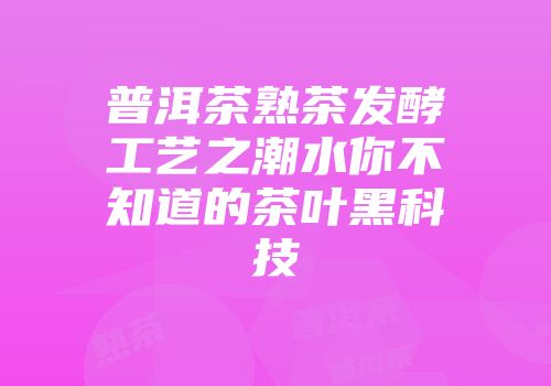 普洱茶熟茶发酵工艺之潮水你不知道的茶叶黑科技