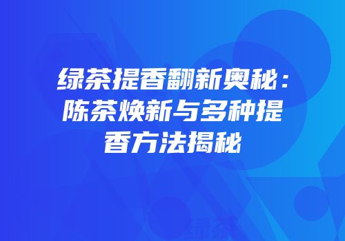 绿茶提香翻新奥秘：陈茶焕新与多种提香方法揭秘