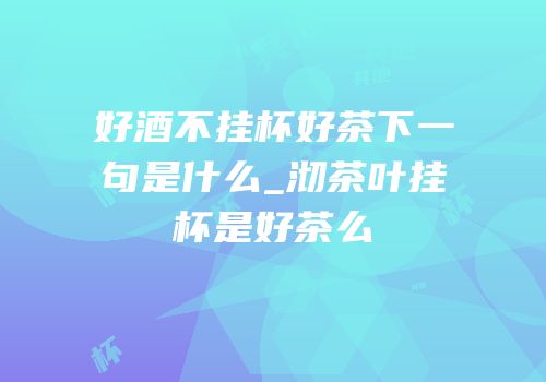 好酒不挂杯好茶下一句是什么_沏茶叶挂杯是好茶么