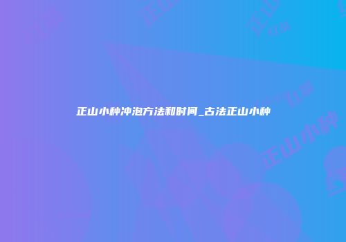 正山小种冲泡方法和时间_古法正山小种