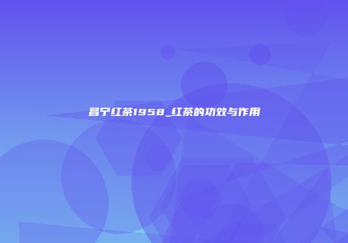 昌宁红茶1958_红茶的功效与作用