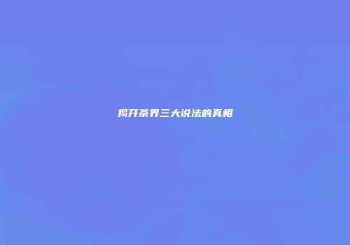 揭开茶界三大说法的真相