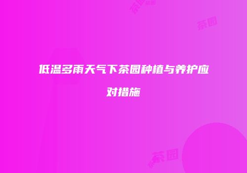 低温多雨天气下茶园种植与养护应对措施